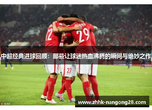 中超经典进球回顾：那些让球迷热血沸腾的瞬间与绝妙之作