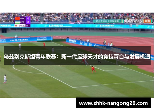 乌兹别克斯坦青年联赛：新一代足球天才的竞技舞台与发展机遇