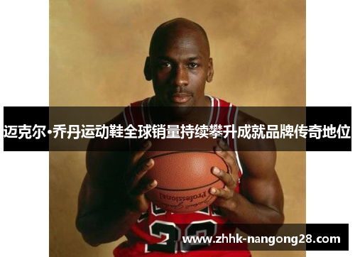 迈克尔·乔丹运动鞋全球销量持续攀升成就品牌传奇地位