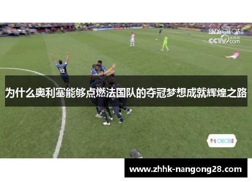 为什么奥利塞能够点燃法国队的夺冠梦想成就辉煌之路
