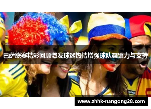 巴萨联赛精彩回顾激发球迷热情增强球队凝聚力与支持