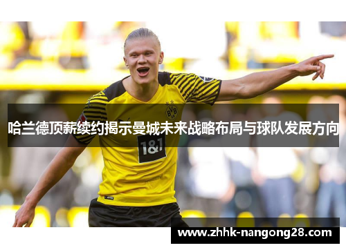 哈兰德顶薪续约揭示曼城未来战略布局与球队发展方向