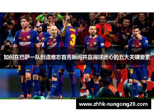如何在巴萨一队创造难忘首秀瞬间并赢得球迷心的五大关键要素