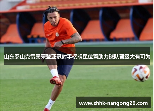 山东泰山克雷桑荣登亚冠射手榜明星位置助力球队晋级大有可为