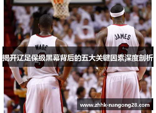 揭开辽足保级黑幕背后的五大关键因素深度剖析