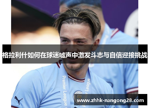 格拉利什如何在球迷嘘声中激发斗志与自信迎接挑战