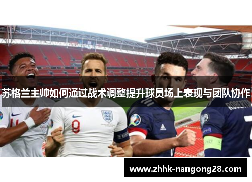 苏格兰主帅如何通过战术调整提升球员场上表现与团队协作