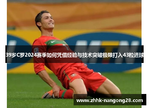 39岁C罗2024赛季如何凭借经验与技术突破极限打入43粒进球