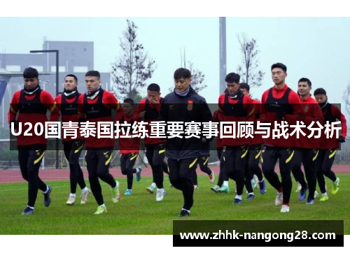 U20国青泰国拉练重要赛事回顾与战术分析