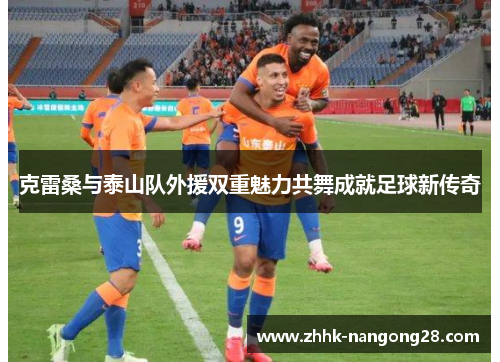 克雷桑与泰山队外援双重魅力共舞成就足球新传奇