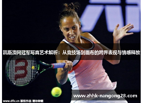 凯斯澳网冠军写真艺术解析：从竞技场到画布的跨界表现与情感释放