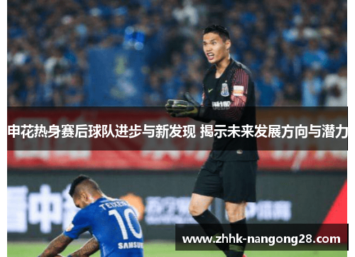 申花热身赛后球队进步与新发现 揭示未来发展方向与潜力