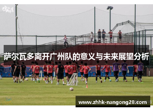 萨尔瓦多离开广州队的意义与未来展望分析