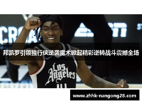 邦凯罗引领独行侠逆袭魔术掀起精彩逆转战斗震撼全场