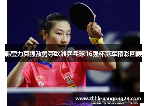 韩莹力克强敌勇夺欧洲乒乓球16强杯冠军精彩回顾