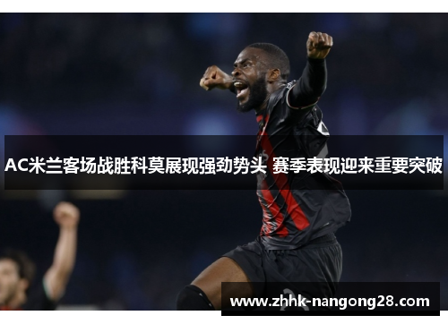 AC米兰客场战胜科莫展现强劲势头 赛季表现迎来重要突破