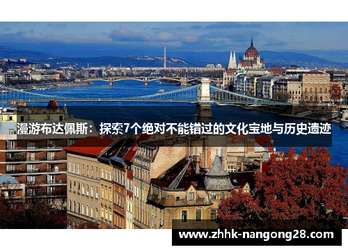 漫游布达佩斯：探索7个绝对不能错过的文化宝地与历史遗迹