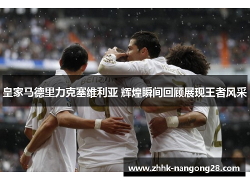 皇家马德里力克塞维利亚 辉煌瞬间回顾展现王者风采