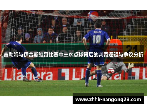 富勒姆与伊普斯维奇比赛中三次点球背后的判罚逻辑与争议分析