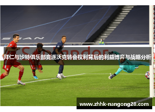 拜仁与沙特俱乐部竞逐沃克转会权利背后的利益博弈与战略分析