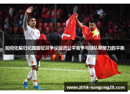 如何化解归化国脚征召争议促进公平竞争与球队凝聚力的平衡