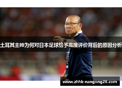 土耳其主帅为何对日本足球给予高度评价背后的原因分析