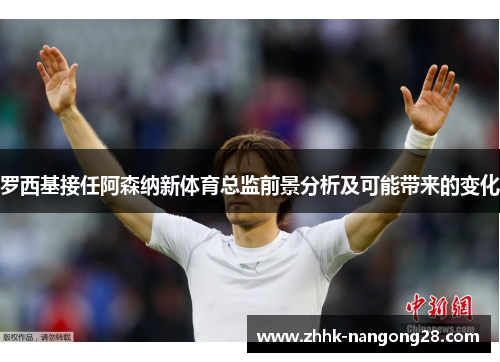 罗西基接任阿森纳新体育总监前景分析及可能带来的变化