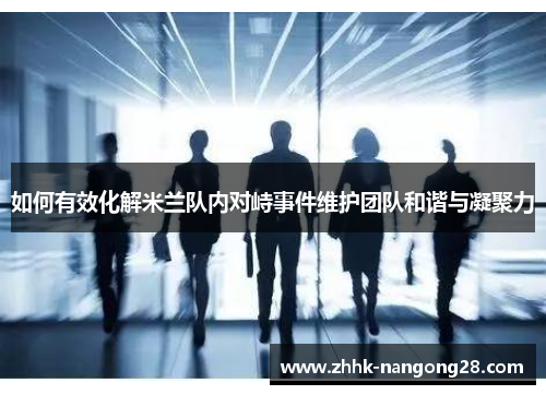 如何有效化解米兰队内对峙事件维护团队和谐与凝聚力