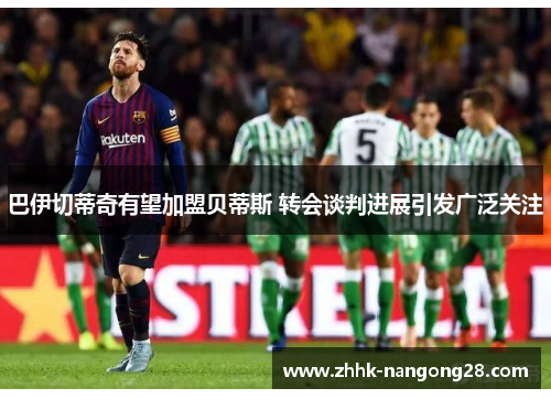 巴伊切蒂奇有望加盟贝蒂斯 转会谈判进展引发广泛关注