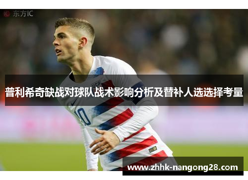 普利希奇缺战对球队战术影响分析及替补人选选择考量