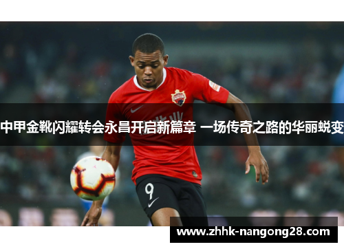 中甲金靴闪耀转会永昌开启新篇章 一场传奇之路的华丽蜕变