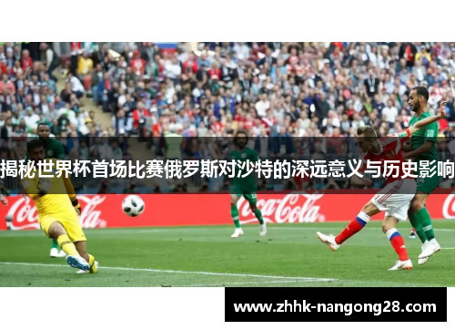 揭秘世界杯首场比赛俄罗斯对沙特的深远意义与历史影响