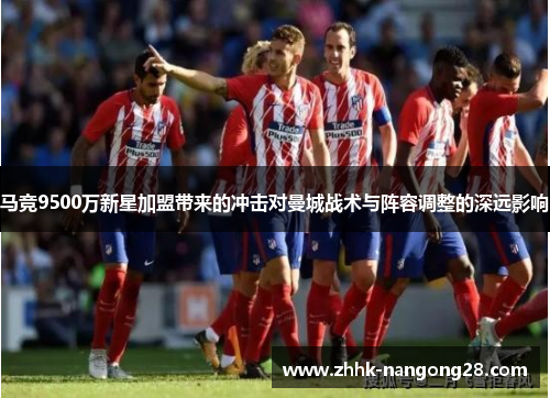 马竞9500万新星加盟带来的冲击对曼城战术与阵容调整的深远影响