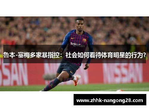 鲁本-塞梅多家暴指控：社会如何看待体育明星的行为？