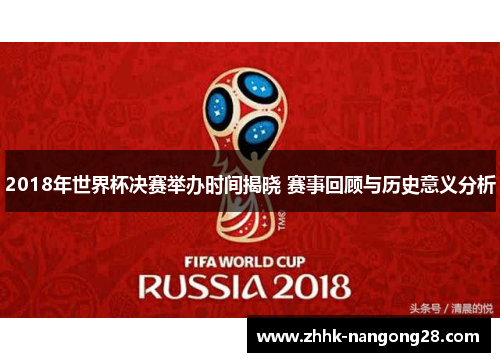 2018年世界杯决赛举办时间揭晓 赛事回顾与历史意义分析