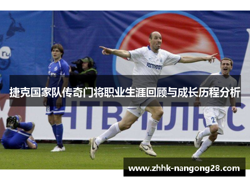 捷克国家队传奇门将职业生涯回顾与成长历程分析