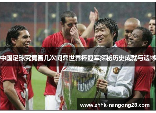 中国足球究竟曾几次问鼎世界杯冠军探秘历史成就与遗憾