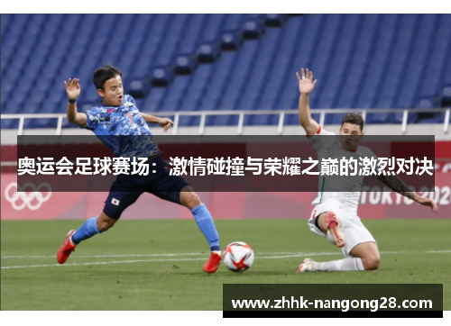 奥运会足球赛场：激情碰撞与荣耀之巅的激烈对决