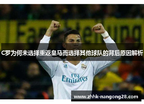 C罗为何未选择重返皇马而选择其他球队的背后原因解析