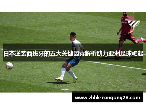 日本逆袭西班牙的五大关键因素解析助力亚洲足球崛起