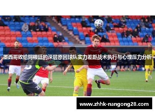 墨西哥败给阿根廷的深层原因球队实力差距战术执行与心理压力分析
