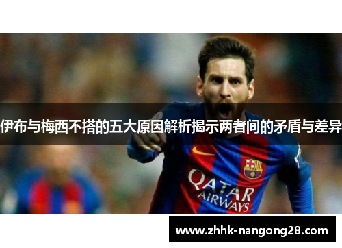 伊布与梅西不搭的五大原因解析揭示两者间的矛盾与差异