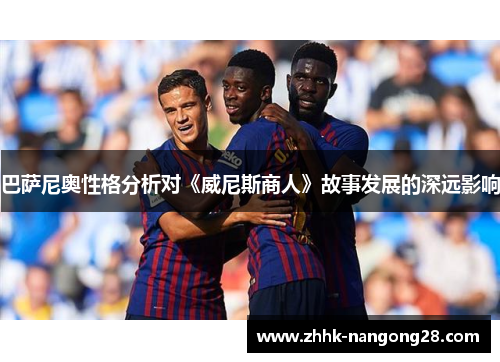 巴萨尼奥性格分析对《威尼斯商人》故事发展的深远影响