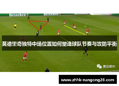 莫德里奇独特中场位置如何塑造球队节奏与攻防平衡