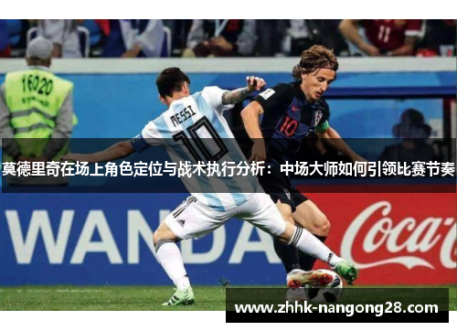 莫德里奇在场上角色定位与战术执行分析：中场大师如何引领比赛节奏