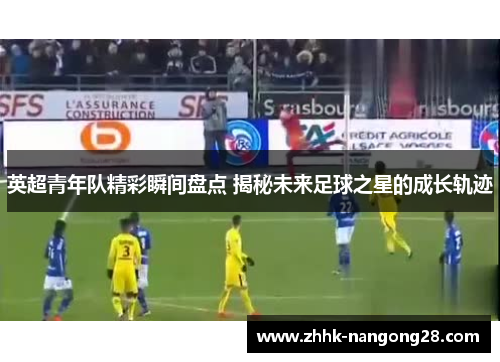 英超青年队精彩瞬间盘点 揭秘未来足球之星的成长轨迹