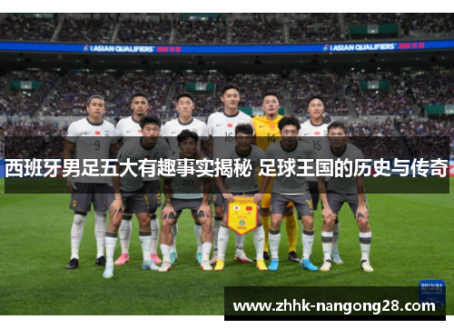 西班牙男足五大有趣事实揭秘 足球王国的历史与传奇