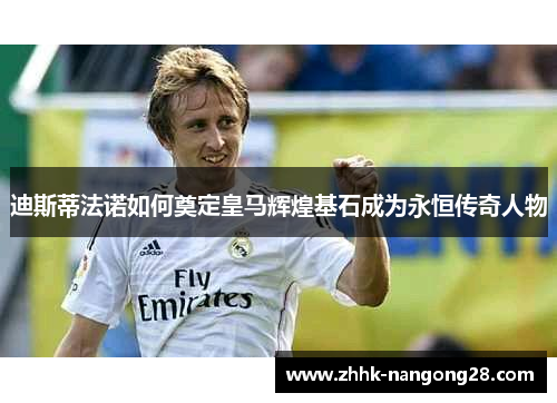 迪斯蒂法诺如何奠定皇马辉煌基石成为永恒传奇人物