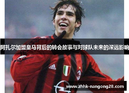 阿扎尔加盟皇马背后的转会故事与对球队未来的深远影响