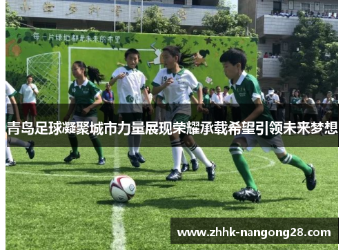 青岛足球凝聚城市力量展现荣耀承载希望引领未来梦想